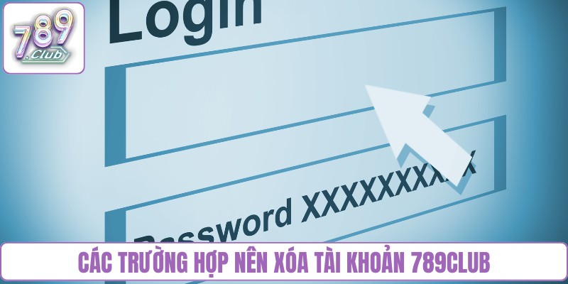 Các trường hợp nên xóa tài khoản 789Club